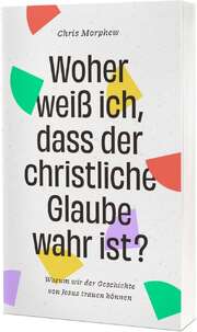 Chris Morphew - Isabel Hess - Woher weiß ich, dass der christliche Glaube wahr ist? Woher weiß ich, dass der christliche Glaube wahr ist?